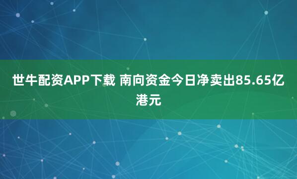 世牛配资APP下载 南向资金今日净卖出85.65亿港元