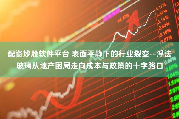 配资炒股软件平台 表面平静下的行业裂变--浮法玻璃从地产困局走向成本与政策的十字路口